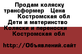 Продам коляску трансформер › Цена ­ 4 000 - Костромская обл. Дети и материнство » Коляски и переноски   . Костромская обл.